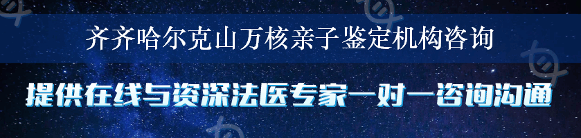 齐齐哈尔克山万核亲子鉴定机构咨询